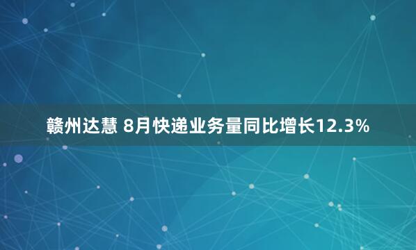 赣州达慧 8月快递业务量同比增长12.3%