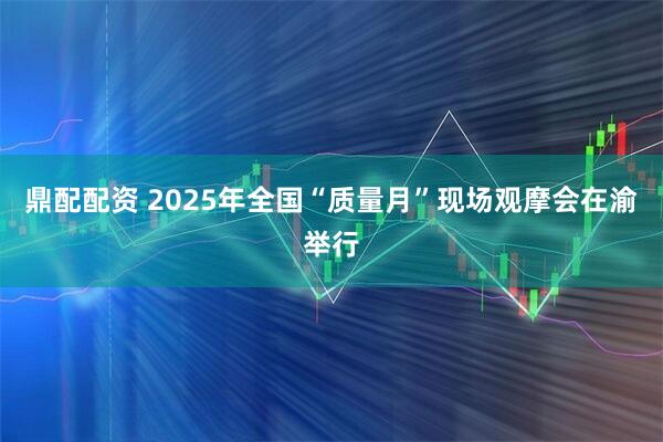 鼎配配资 2025年全国“质量月”现场观摩会在渝举行