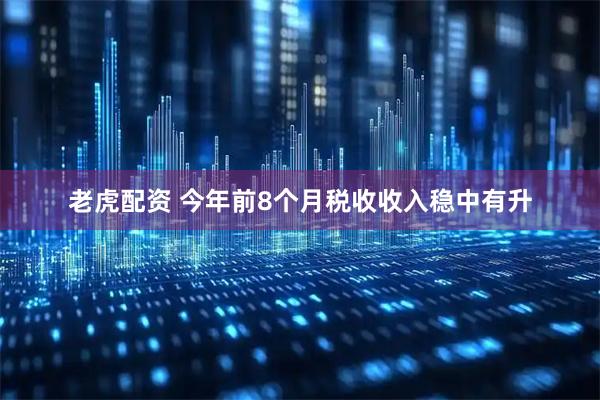 老虎配资 今年前8个月税收收入稳中有升