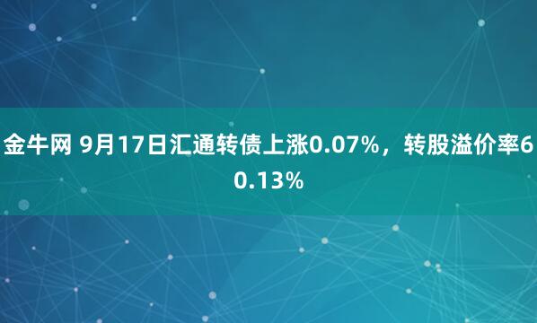 金牛网 9月17日汇通转债上涨0.07%，转股溢价率60.13%