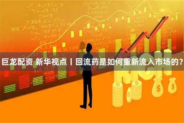 巨龙配资 新华视点丨回流药是如何重新流入市场的？