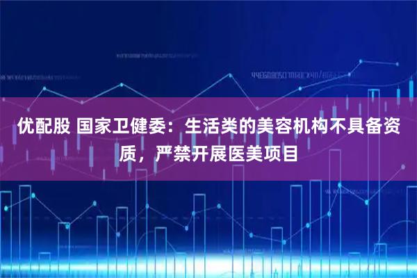 优配股 国家卫健委：生活类的美容机构不具备资质，严禁开展医美项目