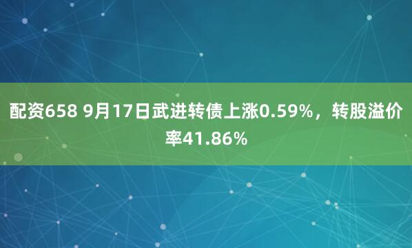 配资658 9月17日武进转债上涨0.59%，转股溢价率41.86%
