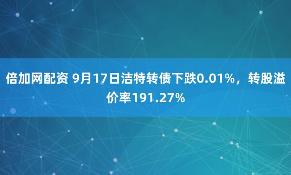 倍加网配资 9月17日洁特转债下跌0.01%，转股溢价率191.27%