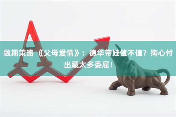 融期策略 《父母爱情》：德华带娃值不值？掏心付出藏太多委屈！