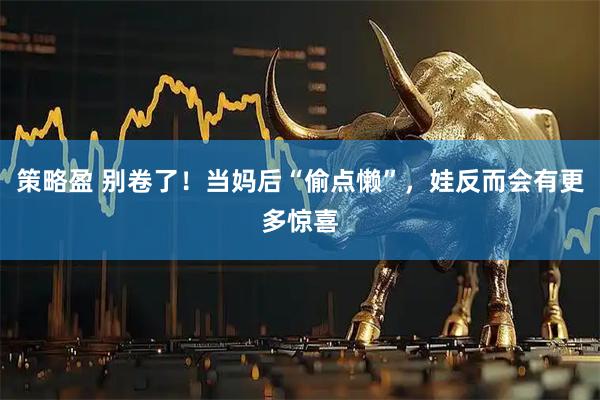 策略盈 别卷了！当妈后“偷点懒”，娃反而会有更多惊喜