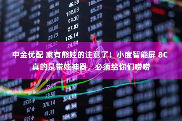 中金优配 家有熊娃的注意了！小度智能屏 8C 真的是带娃神器，必须给你们唠唠