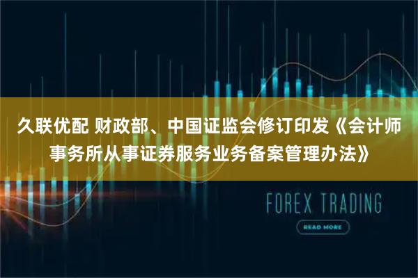 久联优配 财政部、中国证监会修订印发《会计师事务所从事证券服务业务备案管理办法》