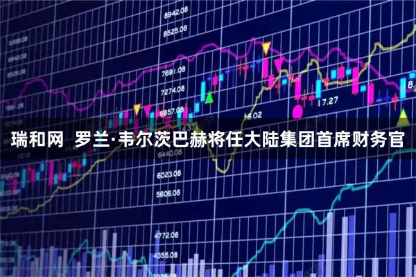 瑞和网  罗兰·韦尔茨巴赫将任大陆集团首席财务官