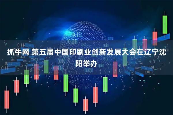 抓牛网 第五届中国印刷业创新发展大会在辽宁沈阳举办