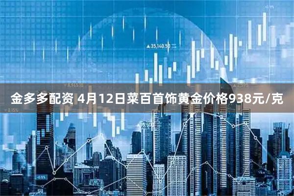 金多多配资 4月12日菜百首饰黄金价格938元/克