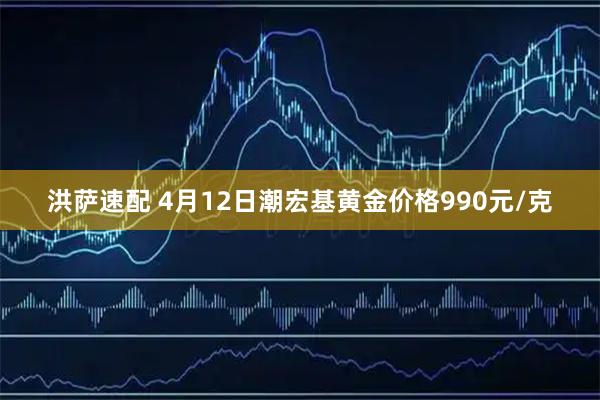 洪萨速配 4月12日潮宏基黄金价格990元/克