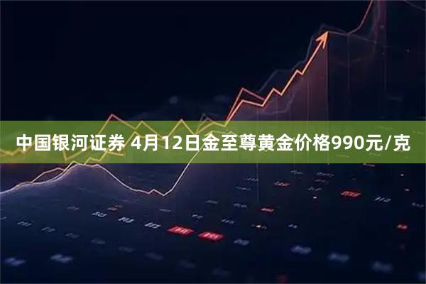中国银河证券 4月12日金至尊黄金价格990元/克