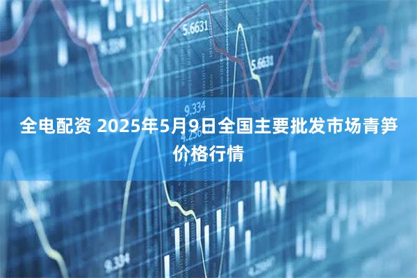 全电配资 2025年5月9日全国主要批发市场青笋价格行情