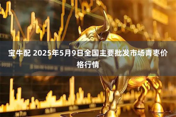 宝牛配 2025年5月9日全国主要批发市场青枣价格行情