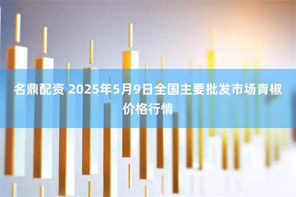 名鼎配资 2025年5月9日全国主要批发市场青椒价格行情