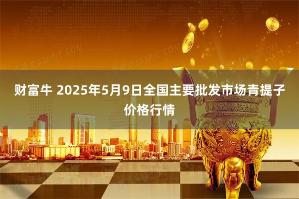 财富牛 2025年5月9日全国主要批发市场青提子价格行情
