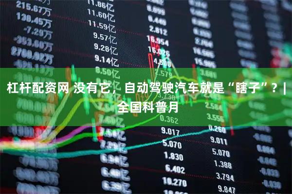 杠杆配资网 没有它，自动驾驶汽车就是“瞎子”？| 全国科普月