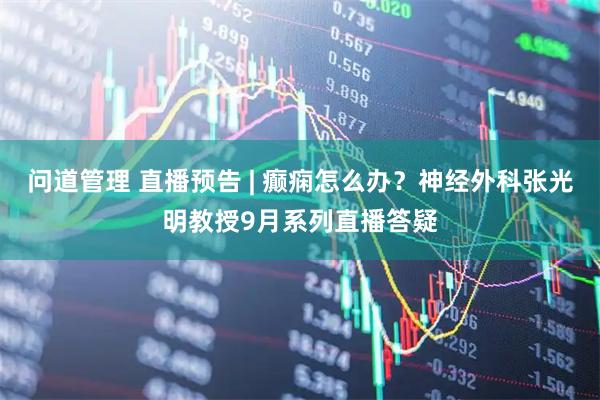 问道管理 直播预告 | 癫痫怎么办？神经外科张光明教授9月系列直播答疑