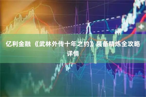 亿利金融 《武林外传十年之约》装备精炼全攻略详情