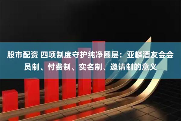 股市配资 四项制度守护纯净圈层：亚麟酒友会会员制、付费制、实名制、邀请制的意义