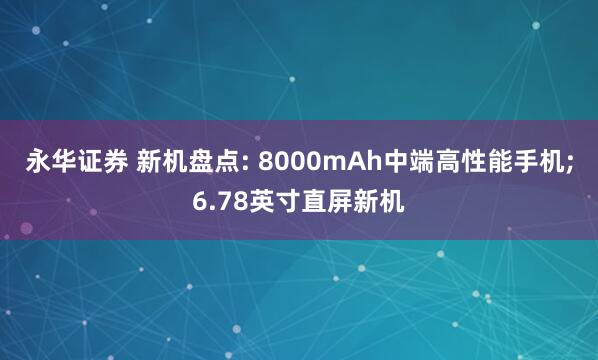 永华证券 新机盘点: 8000mAh中端高性能手机;6.78英寸直屏新机