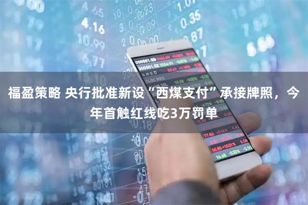 福盈策略 央行批准新设“西煤支付”承接牌照，今年首触红线吃3万罚单