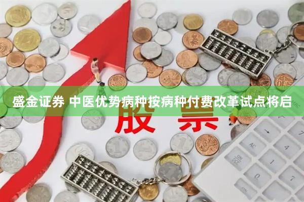 盛金证券 中医优势病种按病种付费改革试点将启