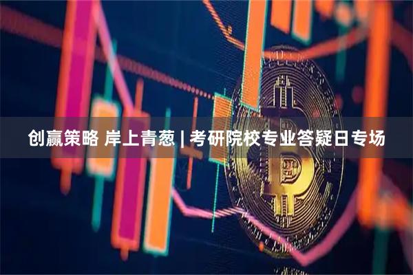 创赢策略 岸上青葱 | 考研院校专业答疑日专场
