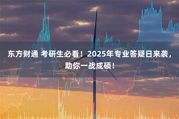 东方财通 考研生必看!2025年专业答疑日来袭,助你一战成硕!