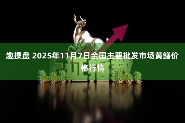 趣操盘 2025年11月7日全国主要批发市场黄鳝价格行情