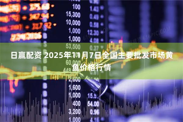 日赢配资 2025年11月7日全国主要批发市场黄鱼价格行情