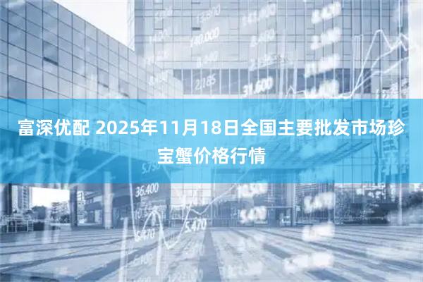 富深优配 2025年11月18日全国主要批发市场珍宝蟹价格行情